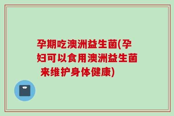 孕期吃澳洲益生菌(孕妇可以食用澳洲益生菌 来维护身体健康)
