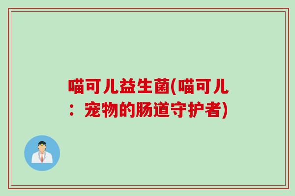 喵可儿益生菌(喵可儿：宠物的肠道守护者)