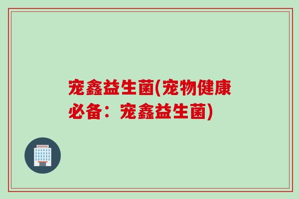 宠鑫益生菌(宠物健康必备：宠鑫益生菌)