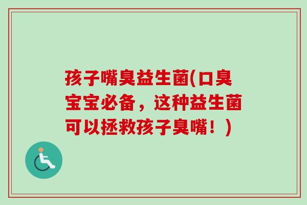 孩子嘴臭益生菌(宝宝必备,这种益生菌可以拯救孩子臭嘴!) 孩子嘴臭益生菌(宝宝必备,这种益生菌可以拯救孩子臭嘴!)