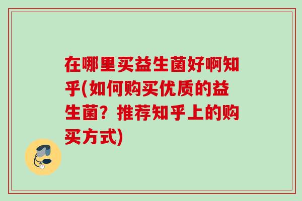在哪里买益生菌好啊知乎(如何购买优质的益生菌？推荐知乎上的购买方式)
