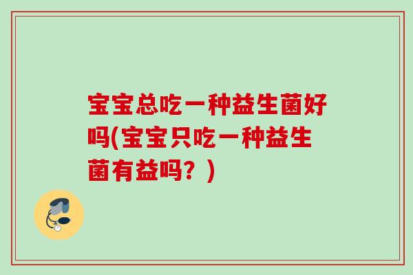 宝宝总吃一种益生菌好吗(宝宝只吃一种益生菌有益吗？)