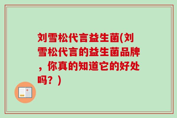 刘雪松代言益生菌(刘雪松代言的益生菌品牌，你真的知道它的好处吗？)