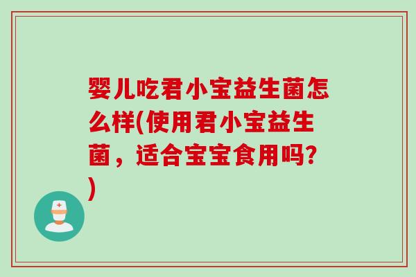 婴儿吃君小宝益生菌怎么样(使用君小宝益生菌,适合宝宝食用吗?) 婴儿吃君小宝益生菌怎么样(使用君小宝益生菌,适合宝宝食用吗?)