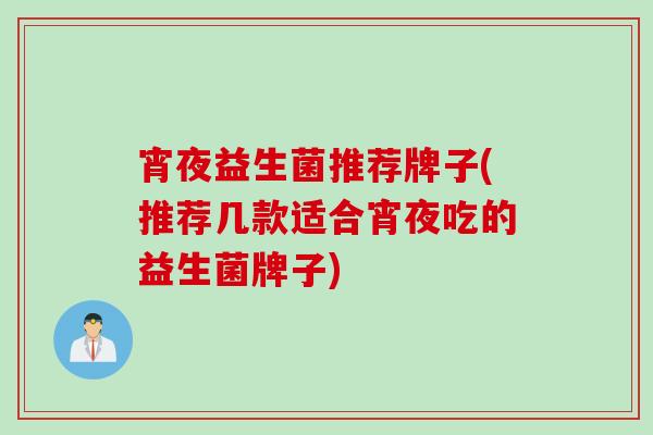 宵夜益生菌推荐牌子(推荐几款适合宵夜吃的益生菌牌子)