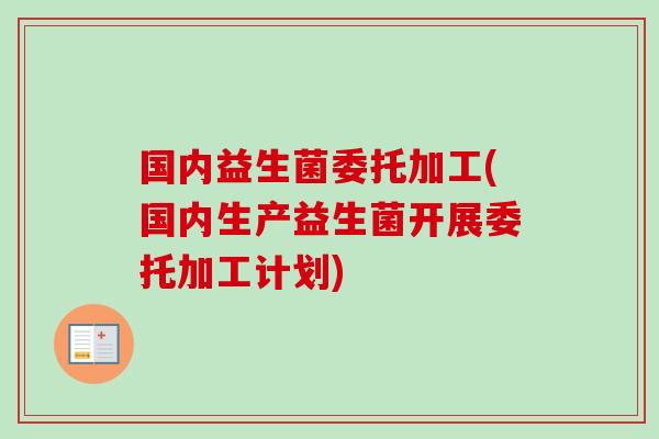 国内益生菌委托加工(国内生产益生菌开展委托加工计划)