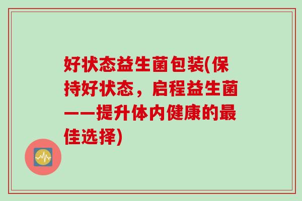 好状态益生菌包装(保持好状态,启程益生菌——提升体内健康的佳选择) 好状态益生菌包装(保持好状态,启程益生菌——提升体内健康的佳选择)