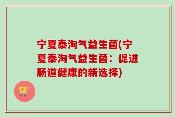 宁夏泰淘气益生菌(宁夏泰淘气益生菌：促进肠道健康的新选择)