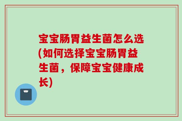 宝宝肠胃益生菌怎么选(如何选择宝宝肠胃益生菌，保障宝宝健康成长)