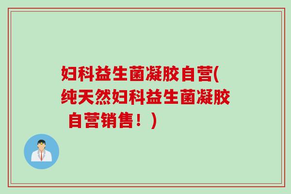 益生菌凝胶自营(纯天然益生菌凝胶 自营销售!) 益生菌凝胶自营(纯天然益生菌凝胶 自营销售!)