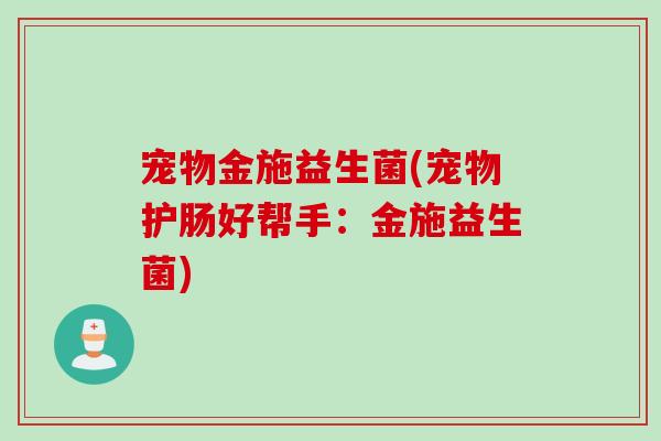 宠物金施益生菌(宠物护肠好帮手：金施益生菌)