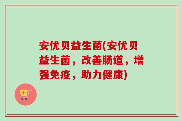安优贝益生菌(安优贝益生菌，改善肠道，增强，助力健康)