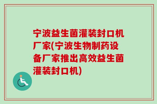 宁波益生菌灌装封口机厂家(宁波生物制药设备厂家推出高效益生菌灌装封口机)