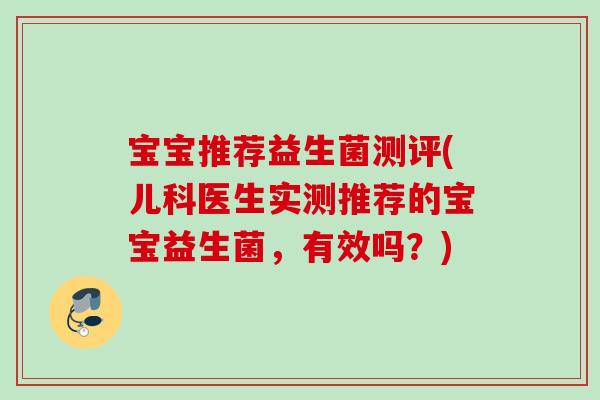 宝宝推荐益生菌测评(儿科医生实测推荐的宝宝益生菌，有效吗？)