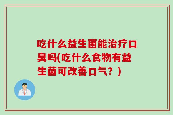吃什么益生菌能吗(吃什么食物有益生菌可改善口气?) 吃什么益生菌能吗(吃什么食物有益生菌可改善口气?)