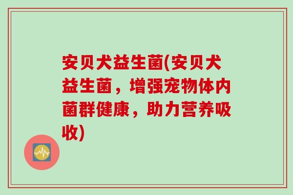 安贝犬益生菌(安贝犬益生菌，增强宠物体内菌群健康，助力营养吸收)