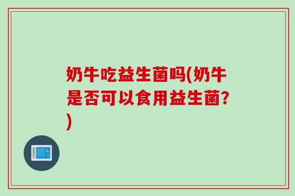 奶牛吃益生菌吗(奶牛是否可以食用益生菌?) 奶牛吃益生菌吗(奶牛是否可以食用益生菌?)
