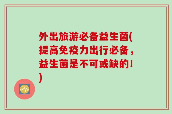 外出旅游必备益生菌(提高免疫力出行必备，益生菌是不可或缺的！)