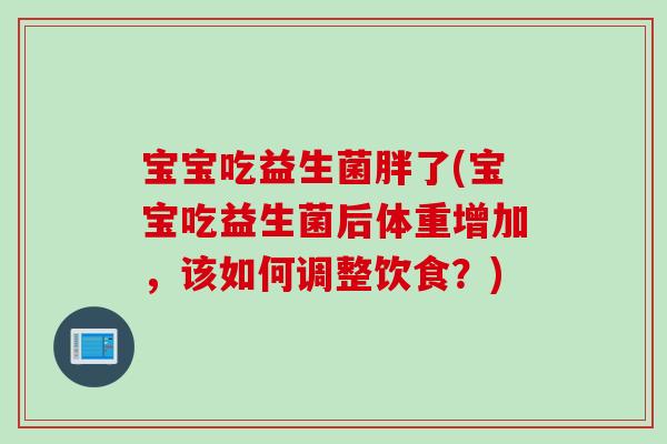 宝宝吃益生菌胖了(宝宝吃益生菌后体重增加,该如何调整饮食?) 宝宝吃益生菌胖了(宝宝吃益生菌后体重增加,该如何调整饮食?)