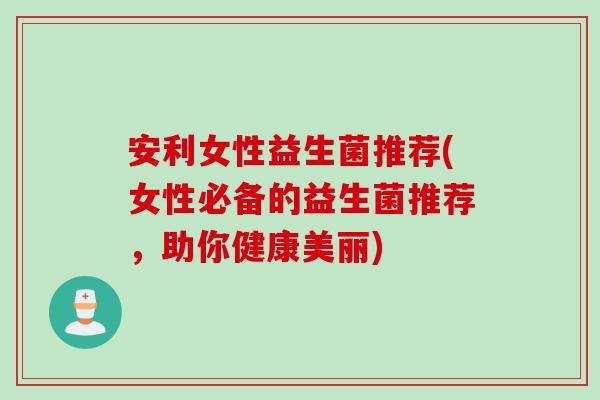 安利女性益生菌推荐(女性必备的益生菌推荐，助你健康美丽)