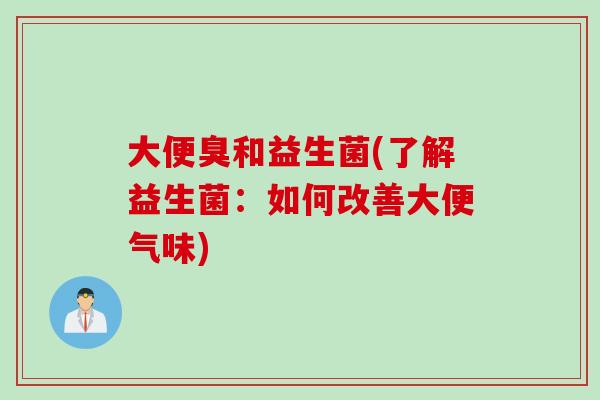 大便臭和益生菌(了解益生菌:如何改善大便气味) 大便臭和益生菌(了解益生菌:如何改善大便气味)