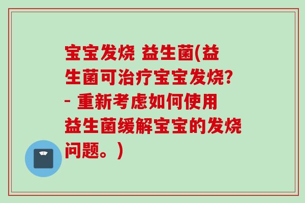 宝宝发烧 益生菌(益生菌可宝宝发烧?- 重新考虑如何使用益生菌缓解宝宝的发烧问题。) 宝宝发烧 益生菌(益生菌可宝宝发烧?- 重新考虑如何使用益生菌缓解宝宝的发烧问题。)