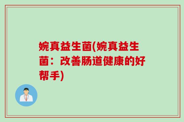 婉真益生菌(婉真益生菌:改善肠道健康的好帮手) 婉真益生菌(婉真益生菌:改善肠道健康的好帮手)