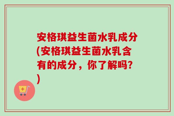 安格琪益生菌水乳成分(安格琪益生菌水乳含有的成分，你了解吗？)