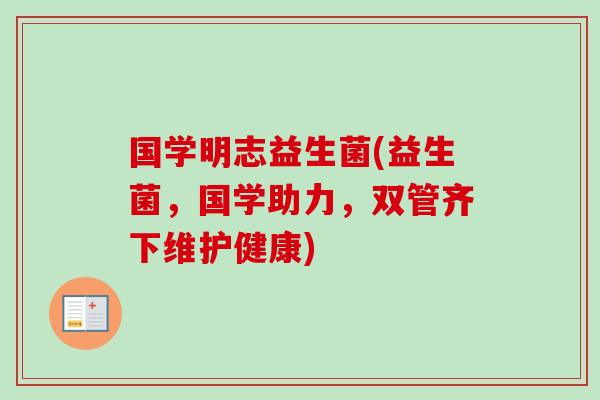 国学明志益生菌(益生菌，国学助力，双管齐下维护健康)