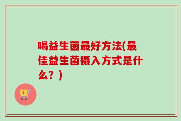 喝益生菌好方法(佳益生菌摄入方式是什么？)