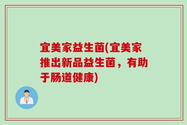 宜美家益生菌(宜美家推出新品益生菌，有助于肠道健康)