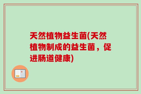 天然植物益生菌(天然植物制成的益生菌，促进肠道健康)