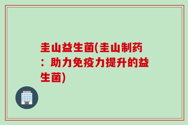 圭山益生菌(圭山制药：助力力提升的益生菌)