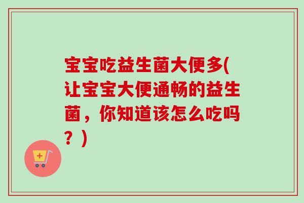 宝宝吃益生菌大便多(让宝宝大便通畅的益生菌，你知道该怎么吃吗？)
