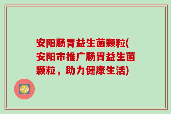 安阳肠胃益生菌颗粒(安阳市推广肠胃益生菌颗粒，助力健康生活)