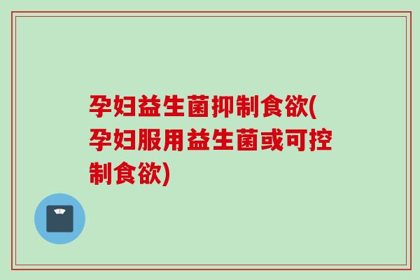孕妇益生菌抑制(孕妇服用益生菌或可控制)
