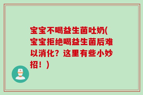 宝宝不喝益生菌吐奶(宝宝拒绝喝益生菌后难以消化?这里有些小妙招!) 宝宝不喝益生菌吐奶(宝宝拒绝喝益生菌后难以消化?这里有些小妙招!)
