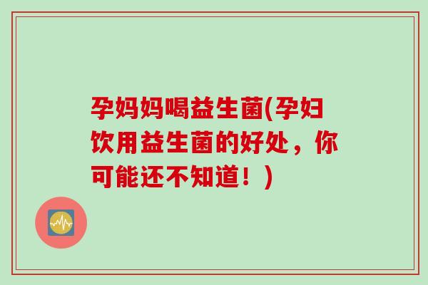 孕妈妈喝益生菌(孕妇饮用益生菌的好处，你可能还不知道！)