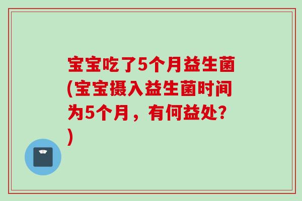 宝宝吃了5个月益生菌(宝宝摄入益生菌时间为5个月，有何益处？)