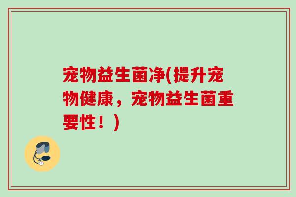 宠物益生菌净(提升宠物健康，宠物益生菌重要性！)