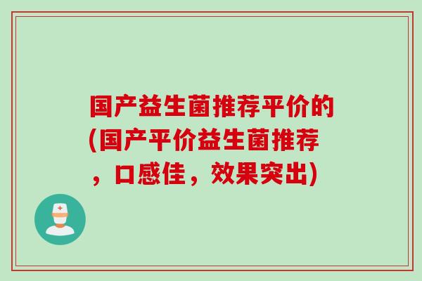 国产益生菌推荐平价的(国产平价益生菌推荐,口感佳,效果突出) 国产益生菌推荐平价的(国产平价益生菌推荐,口感佳,效果突出)