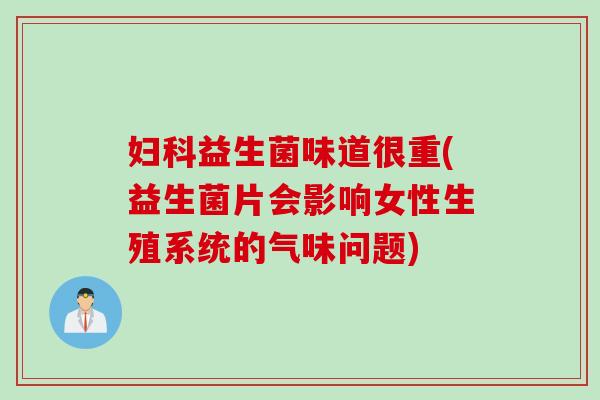 益生菌味道很重(益生菌片会影响女性生殖系统的气味问题)