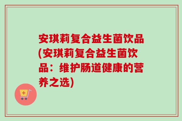 安琪莉复合益生菌饮品(安琪莉复合益生菌饮品:维护肠道健康的营养之选) 安琪莉复合益生菌饮品(安琪莉复合益生菌饮品:维护肠道健康的营养之选)
