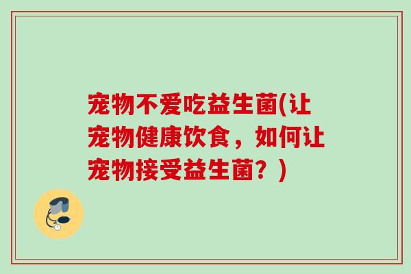 宠物不爱吃益生菌(让宠物健康饮食，如何让宠物接受益生菌？)