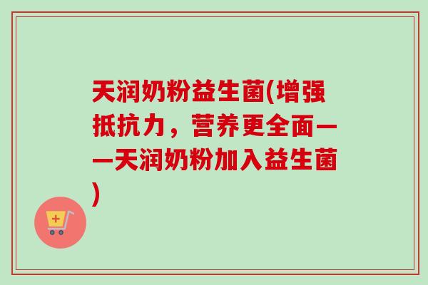 天润奶粉益生菌(增强抵抗力，营养更全面——天润奶粉加入益生菌)