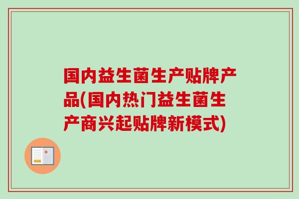 国内益生菌生产贴牌产品(国内热门益生菌生产商兴起贴牌新模式) 国内益生菌生产贴牌产品(国内热门益生菌生产商兴起贴牌新模式)