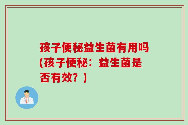孩子益生菌有用吗(孩子:益生菌是否有效?) 孩子益生菌有用吗(孩子:益生菌是否有效?)