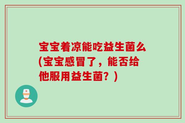 宝宝着凉能吃益生菌么(宝宝了，能否给他服用益生菌？)