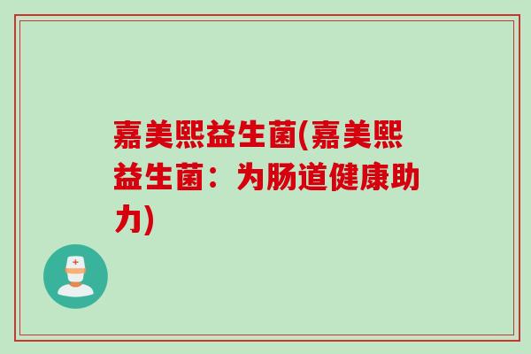 嘉美熙益生菌(嘉美熙益生菌：为肠道健康助力)
