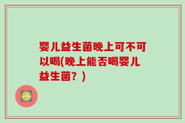 婴儿益生菌晚上可不可以喝(晚上能否喝婴儿益生菌？)